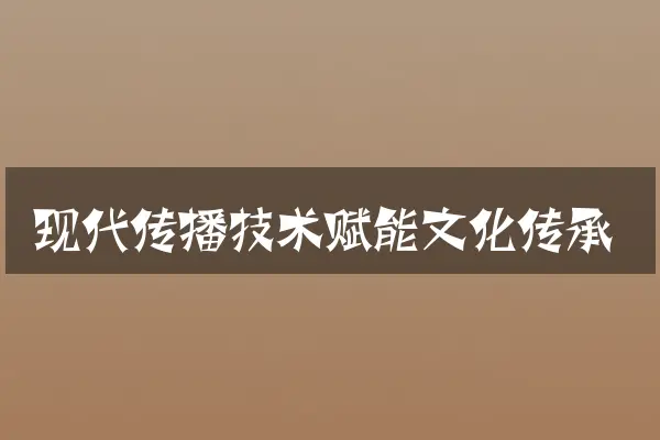 现代传播技术赋能文化传承
