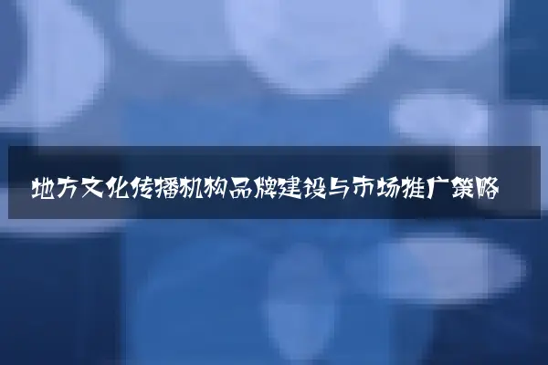 地方文化传播机构品牌建设与市场推广策略