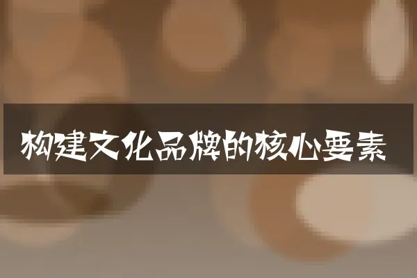 构建文化品牌的核心要素