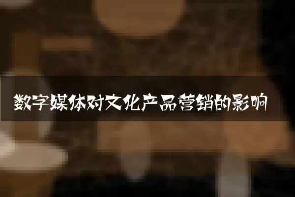 数字媒体对文化产品营销的影响