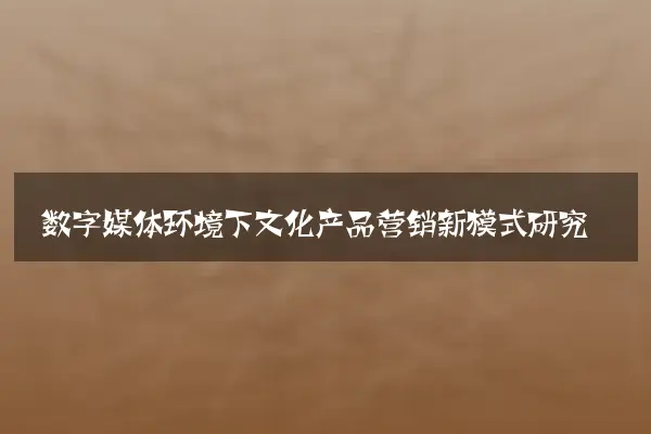 数字媒体环境下文化产品营销新模式研究