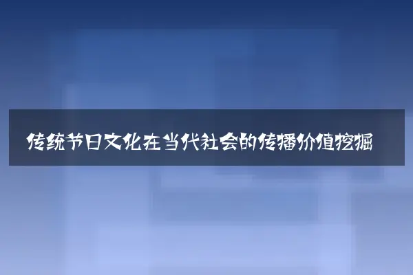 传统节日文化在当代社会的传播价值挖掘