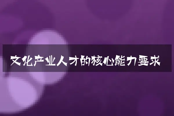 文化产业人才的核心能力要求